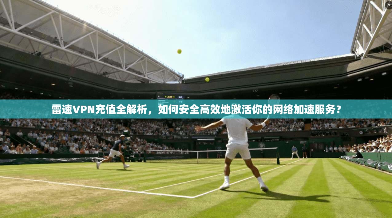 雷速VPN充值全解析，如何安全高效地激活你的网络加速服务？