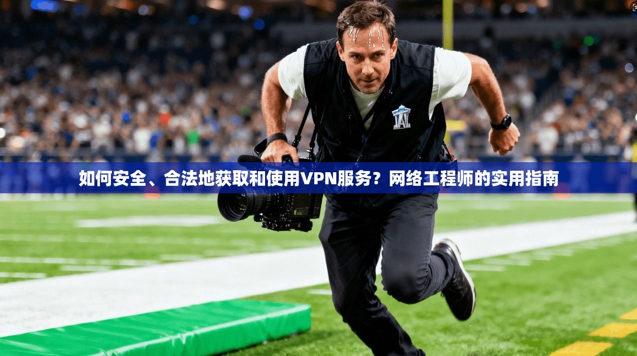 如何安全、合法地获取和使用VPN服务？网络工程师的实用指南