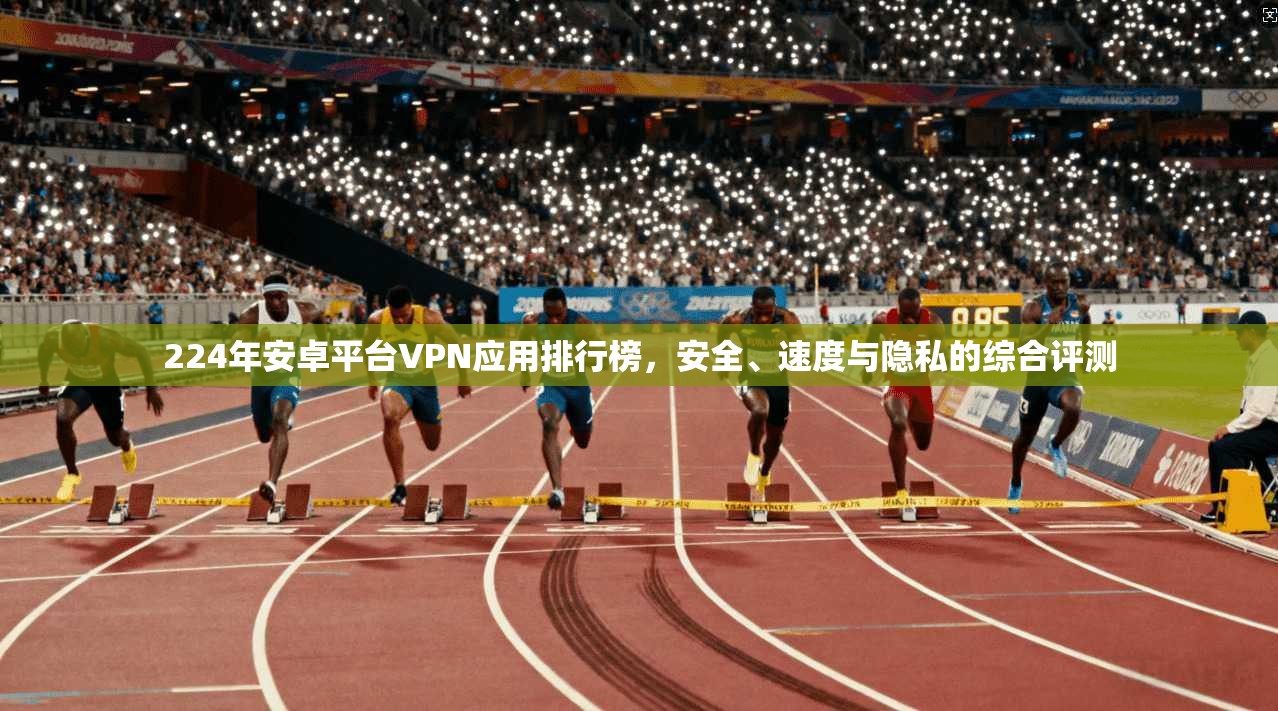 224年安卓平台VPN应用排行榜，安全、速度与隐私的综合评测