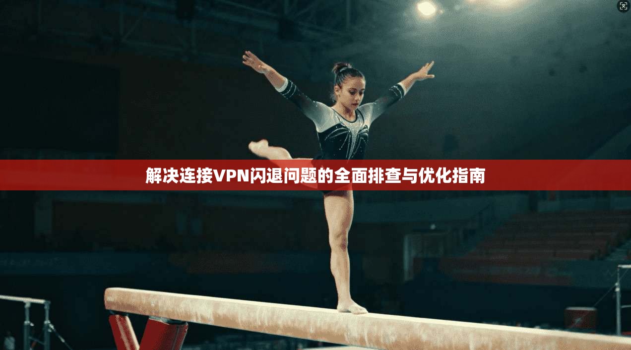 解决连接VPN闪退问题的全面排查与优化指南