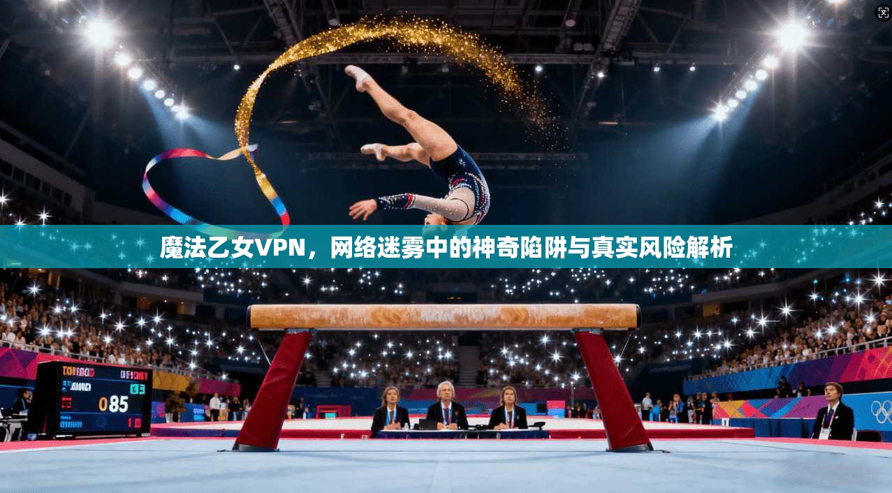 魔法乙女VPN，网络迷雾中的神奇陷阱与真实风险解析