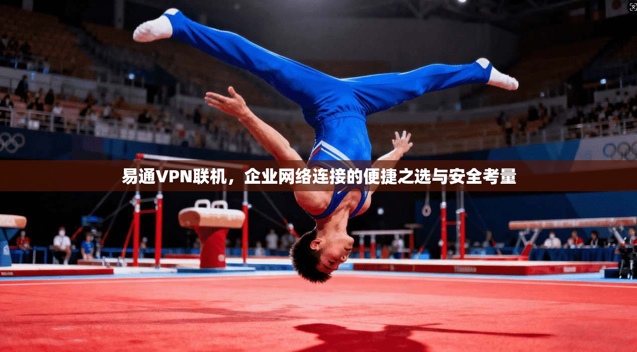 易通VPN联机，企业网络连接的便捷之选与安全考量