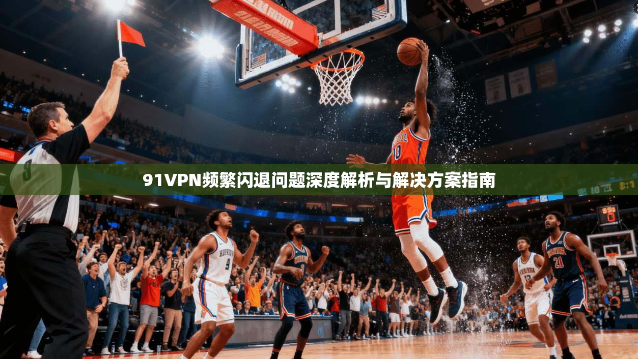 91VPN频繁闪退问题深度解析与解决方案指南