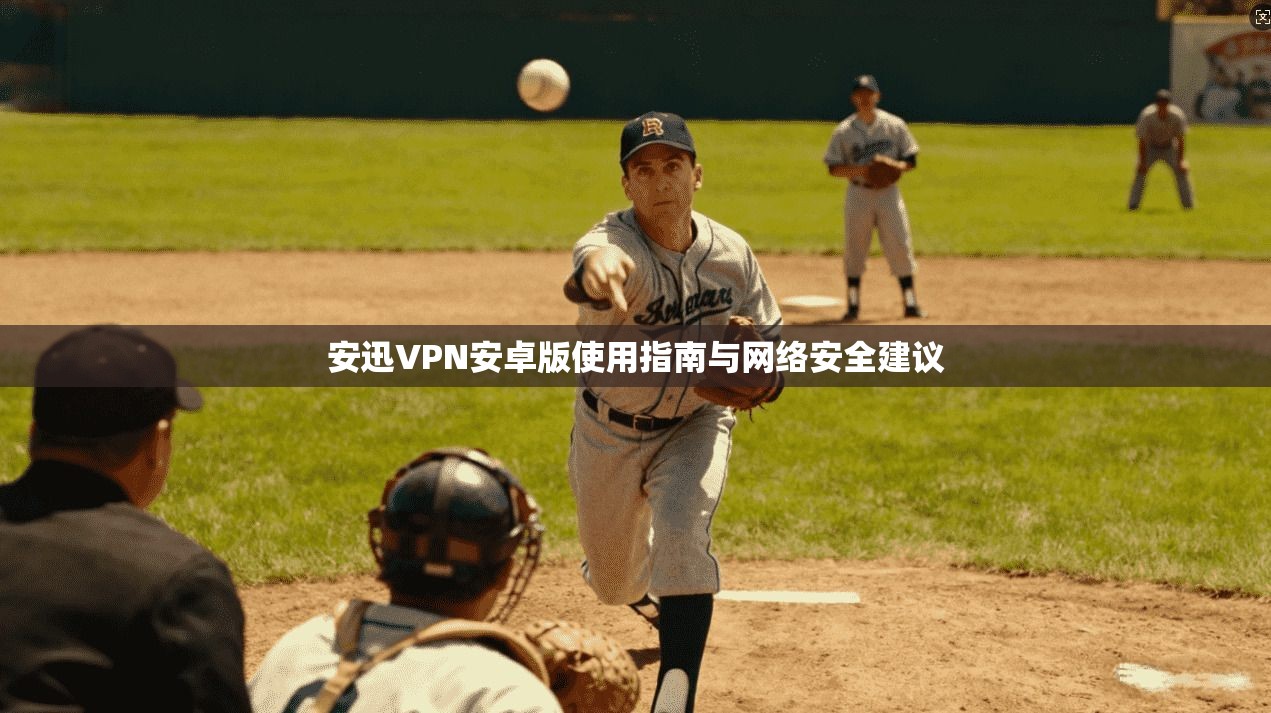 安迅VPN安卓版使用指南与网络安全建议