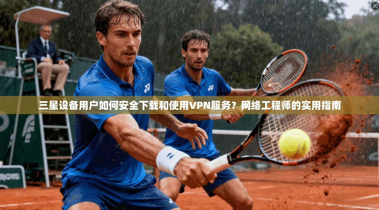 三星设备用户如何安全下载和使用VPN服务？网络工程师的实用指南