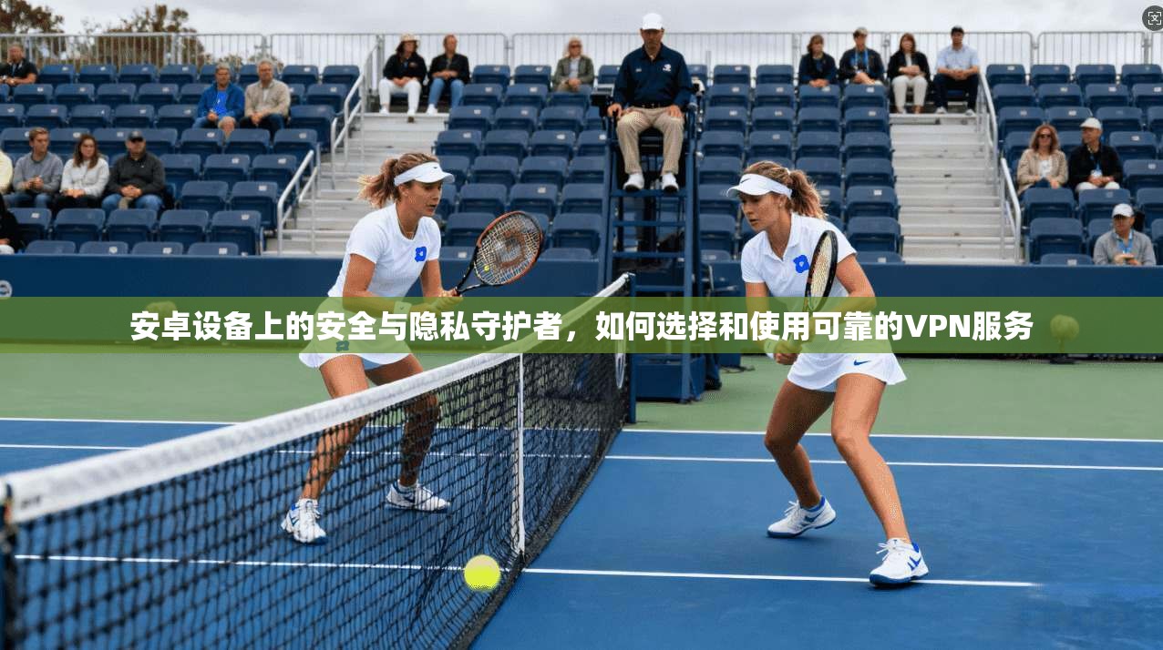 安卓设备上的安全与隐私守护者，如何选择和使用可靠的VPN服务