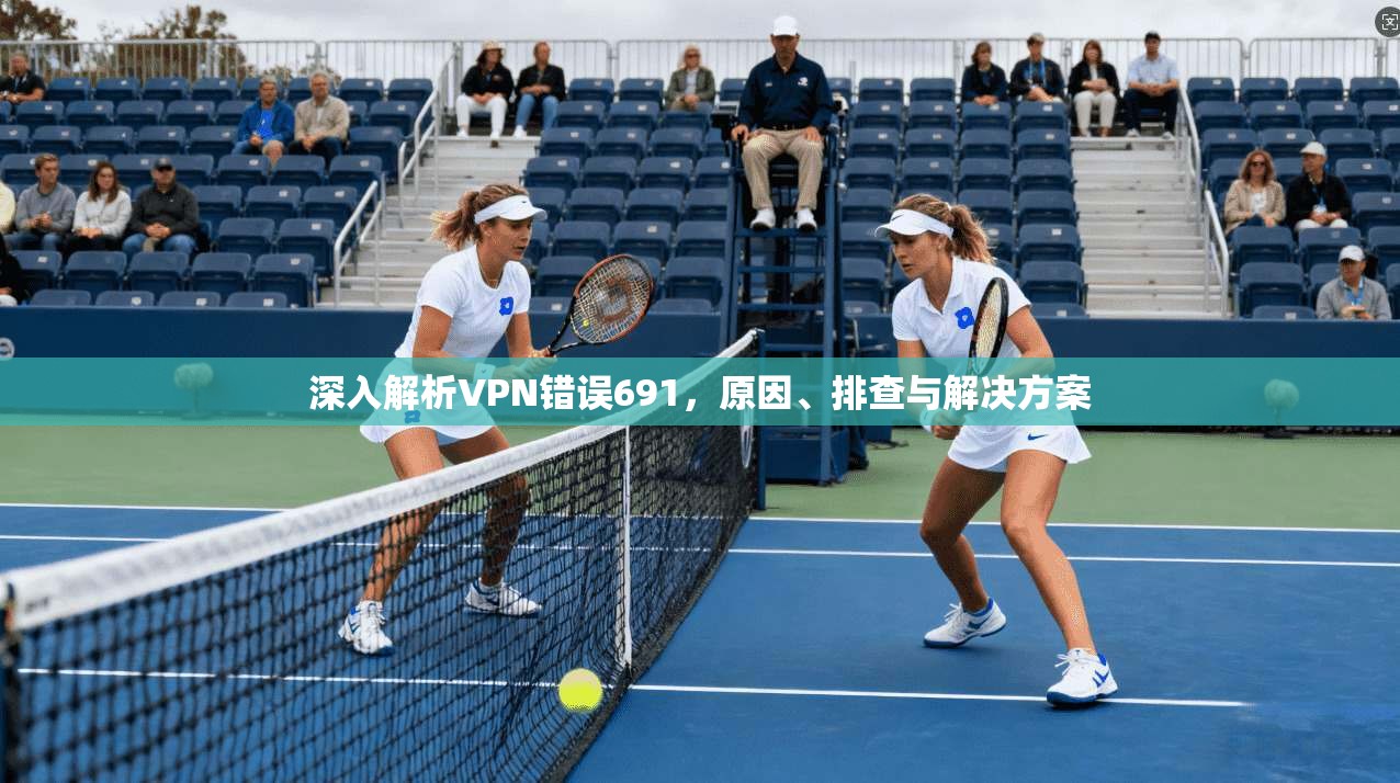 深入解析VPN错误691，原因、排查与解决方案
