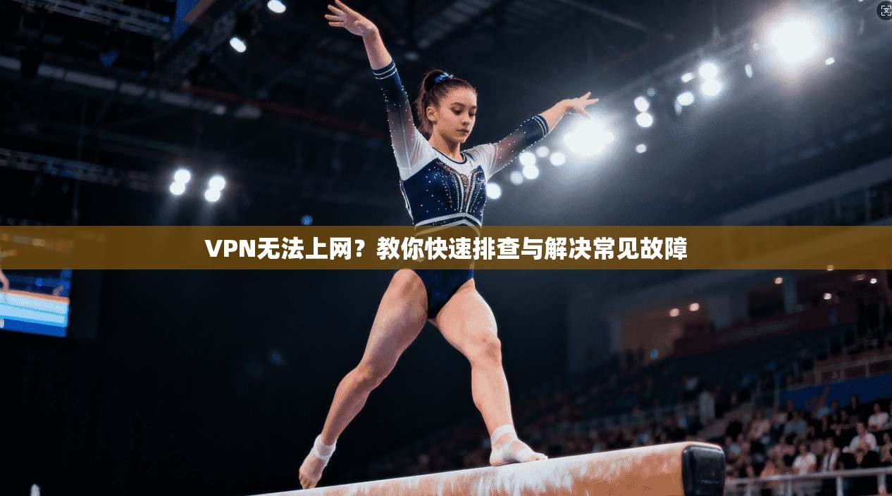 VPN无法上网？教你快速排查与解决常见故障
