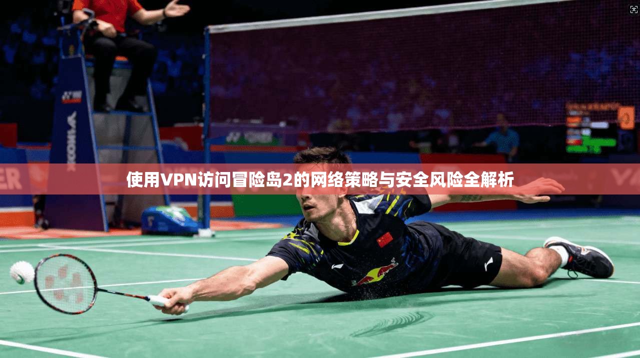 使用VPN访问冒险岛2的网络策略与安全风险全解析