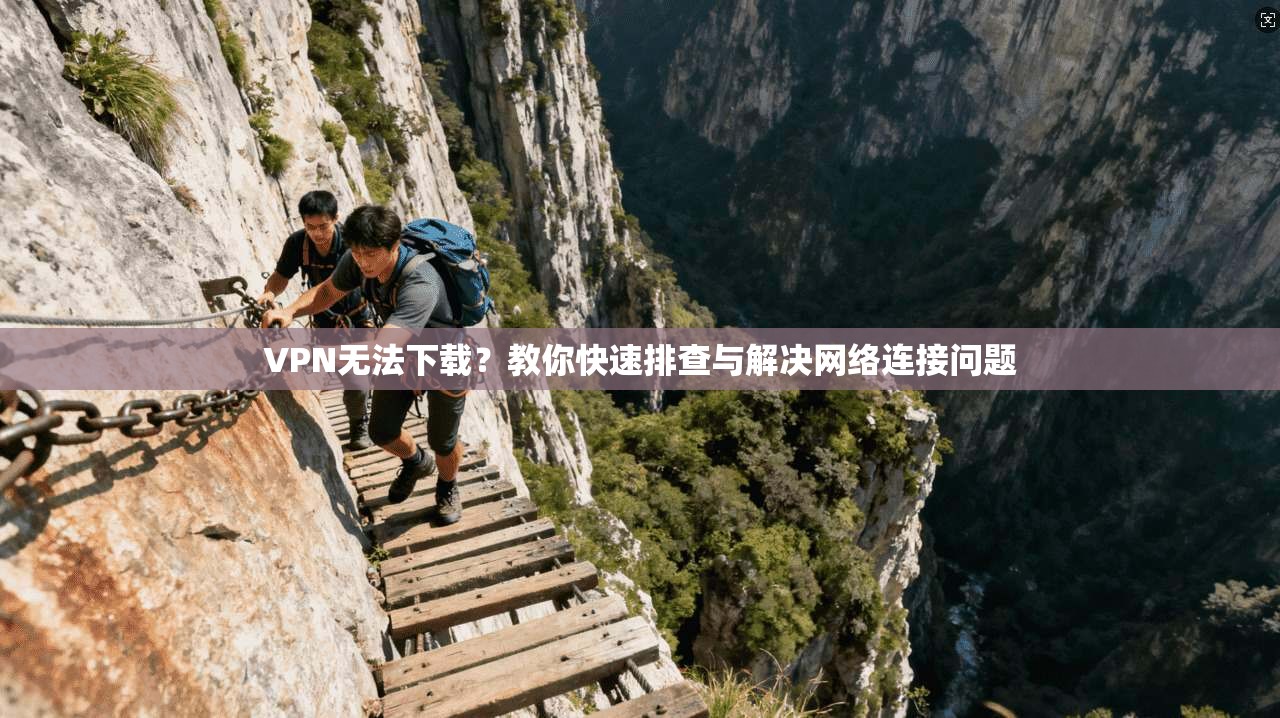 VPN无法下载？教你快速排查与解决网络连接问题
