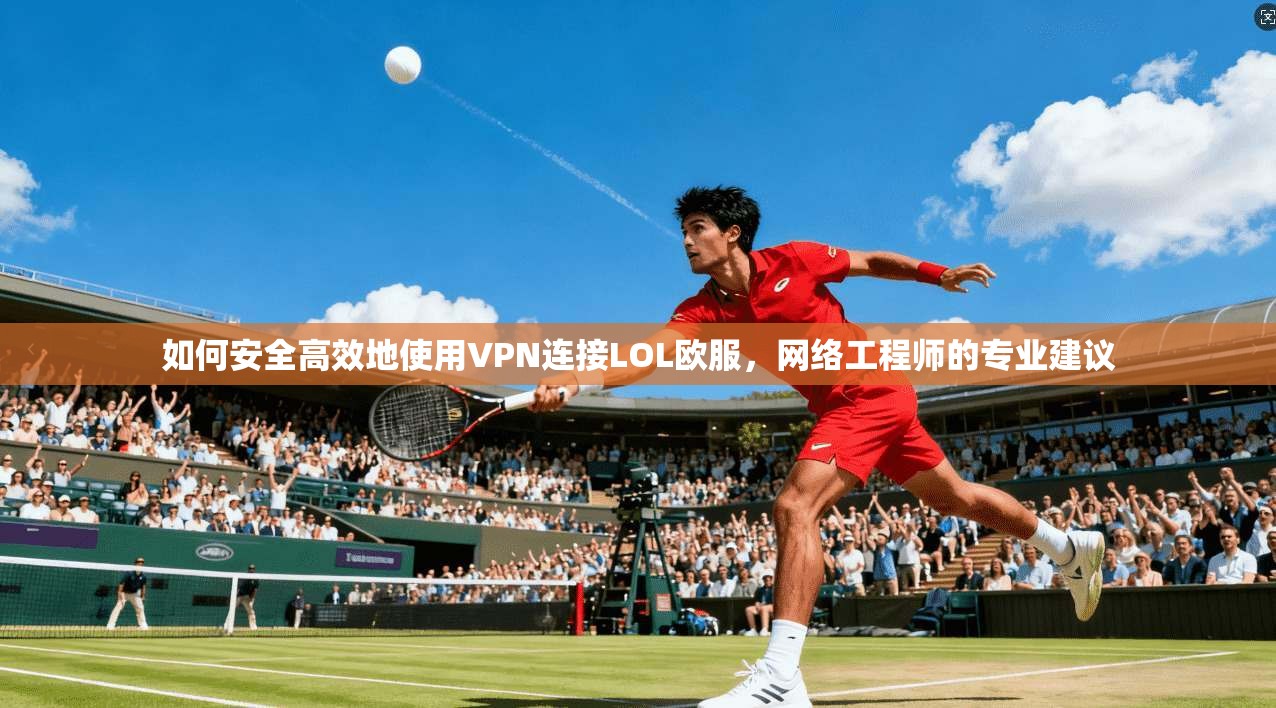 如何安全高效地使用VPN连接LOL欧服，网络工程师的专业建议