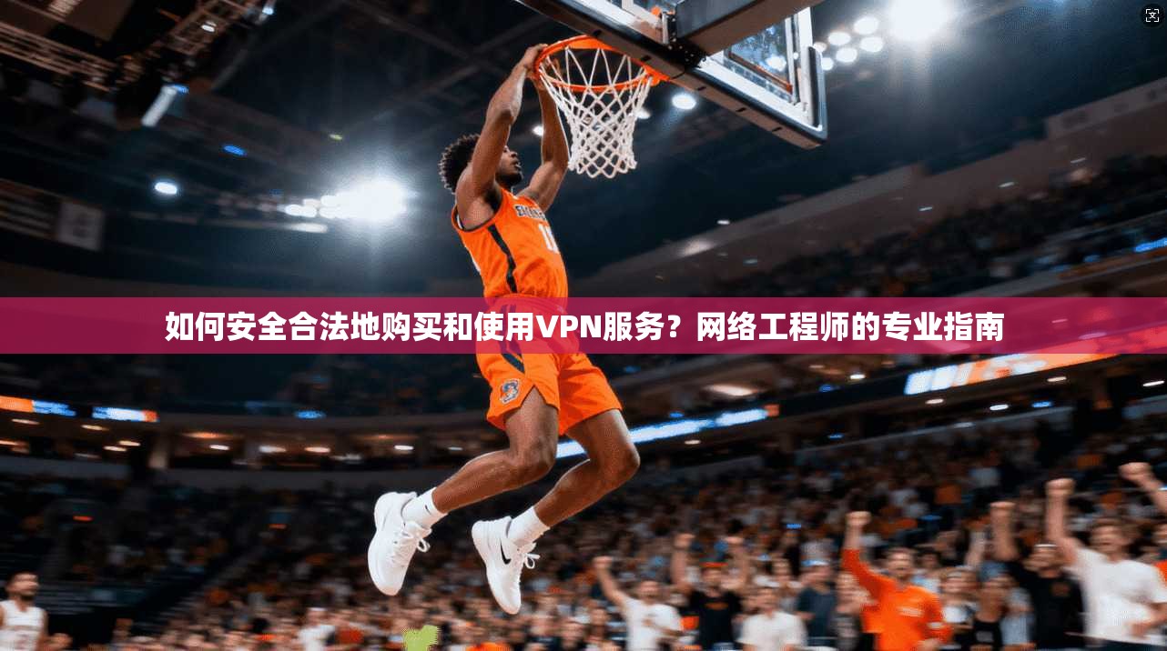 如何安全合法地购买和使用VPN服务？网络工程师的专业指南
