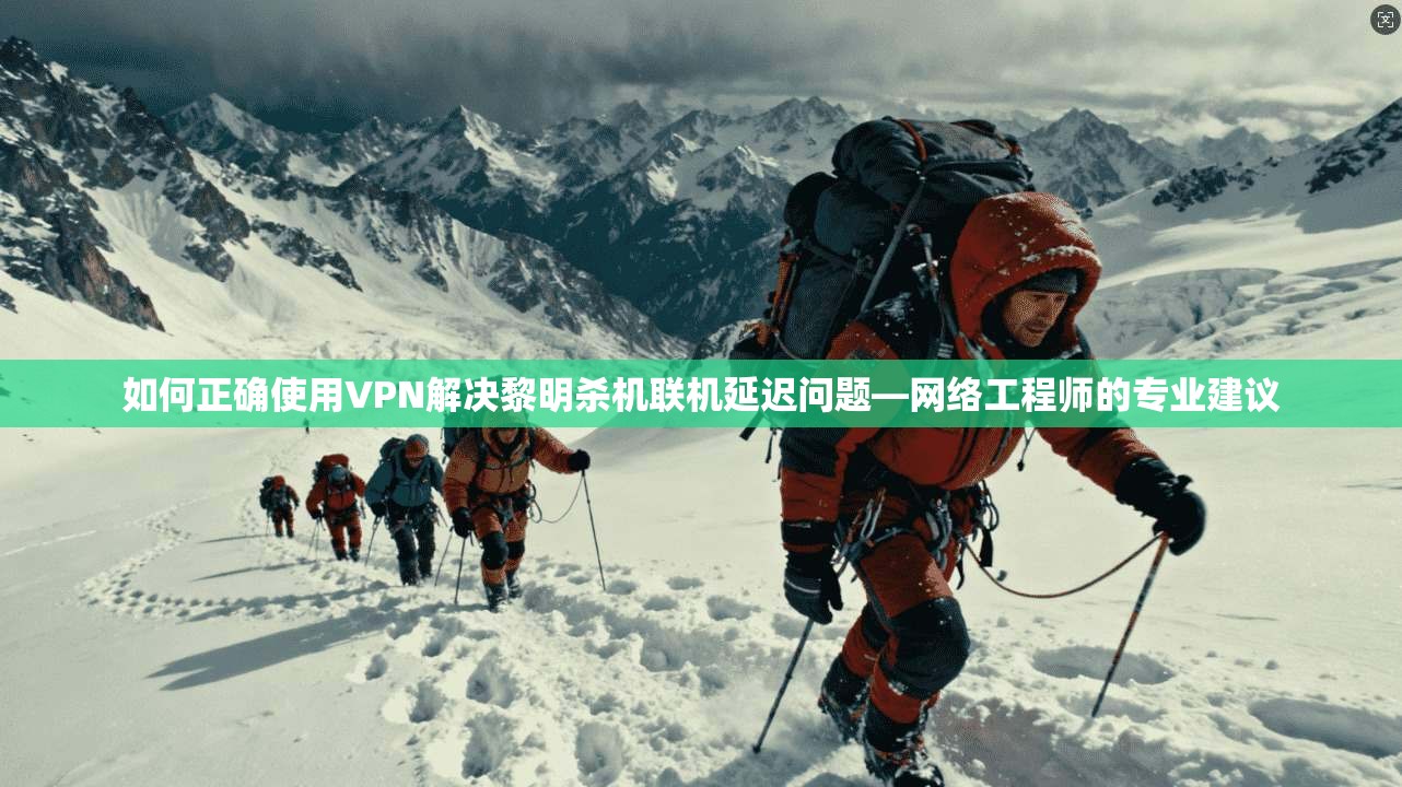如何正确使用VPN解决黎明杀机联机延迟问题—网络工程师的专业建议
