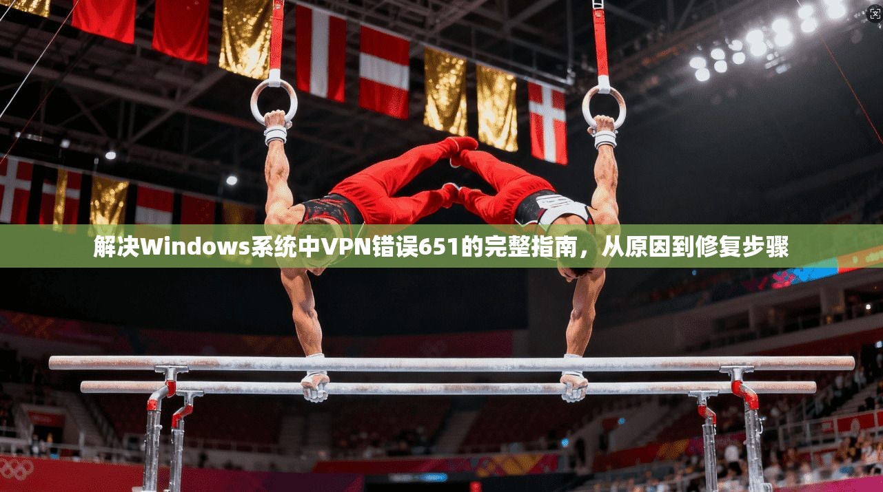 解决Windows系统中VPN错误651的完整指南，从原因到修复步骤