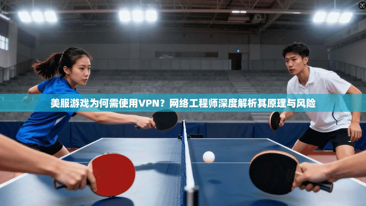 美服游戏为何需使用VPN？网络工程师深度解析其原理与风险