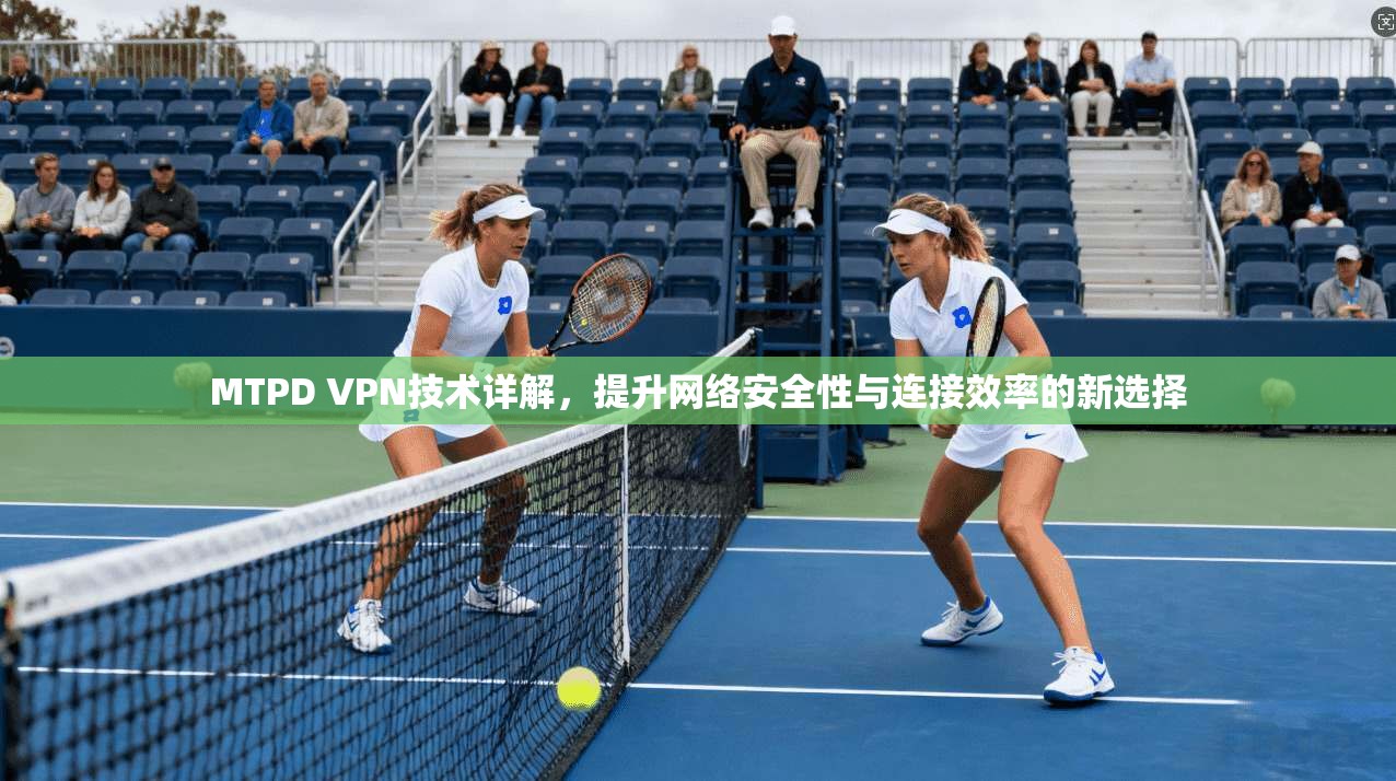 MTPD VPN技术详解，提升网络安全性与连接效率的新选择