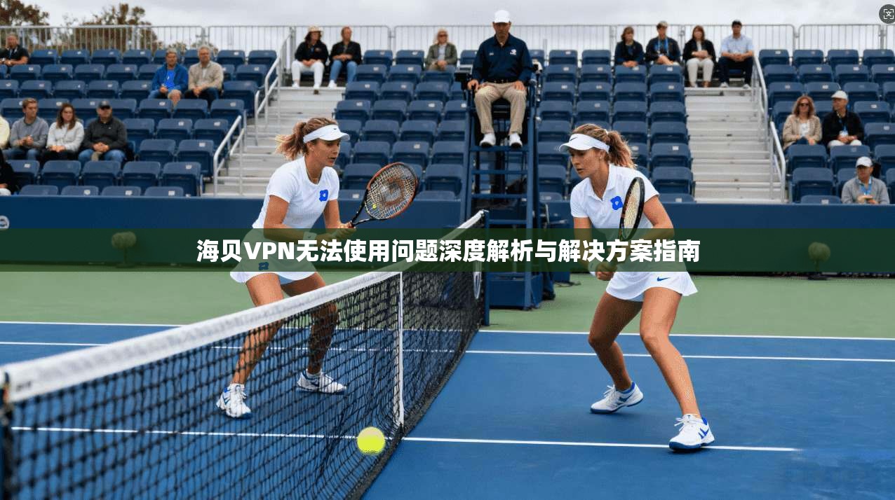 海贝VPN无法使用问题深度解析与解决方案指南