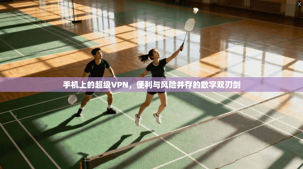 手机上的超级VPN，便利与风险并存的数字双刃剑