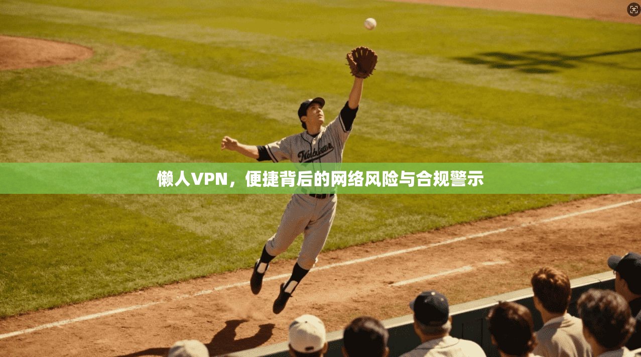 懒人VPN，便捷背后的网络风险与合规警示