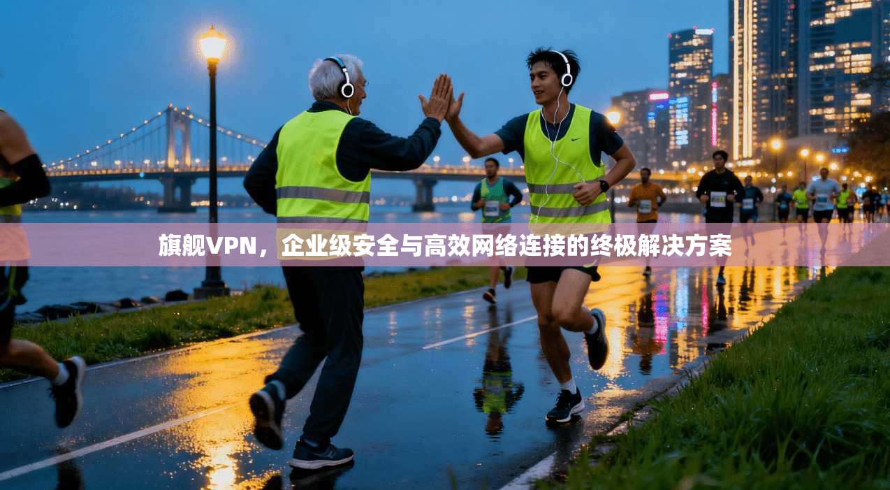 旗舰VPN，企业级安全与高效网络连接的终极解决方案