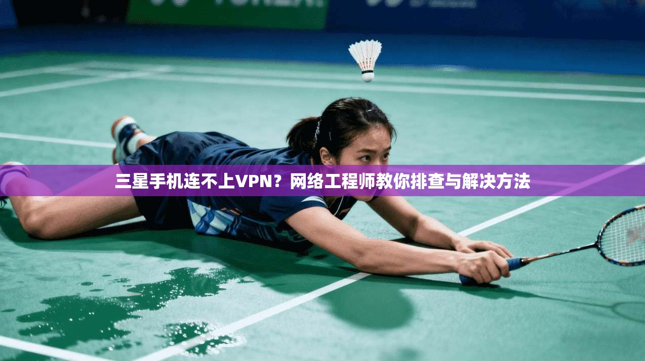 三星手机连不上VPN？网络工程师教你排查与解决方法
