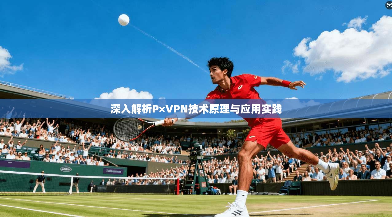 深入解析P×VPN技术原理与应用实践