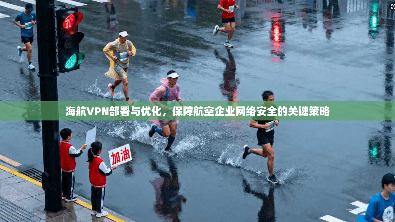 海航VPN部署与优化，保障航空企业网络安全的关键策略