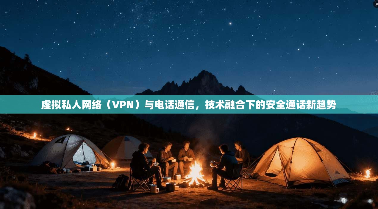 虚拟私人网络（VPN）与电话通信，技术融合下的安全通话新趋势