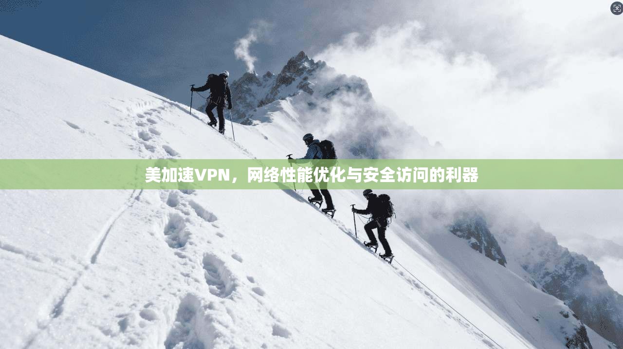 美加速VPN，网络性能优化与安全访问的利器