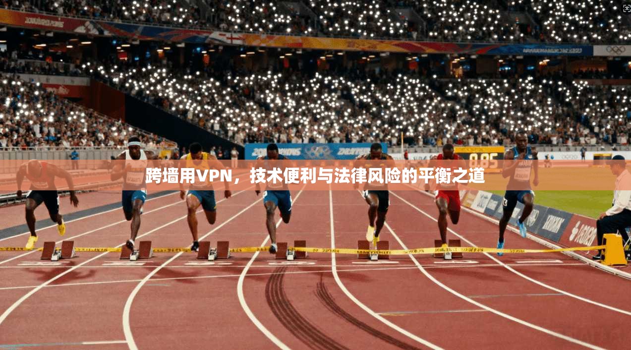 跨墙用VPN，技术便利与法律风险的平衡之道