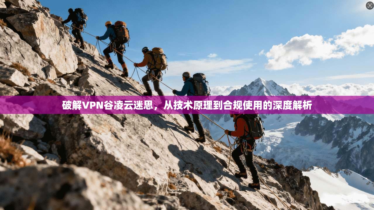 破解VPN谷凌云迷思，从技术原理到合规使用的深度解析