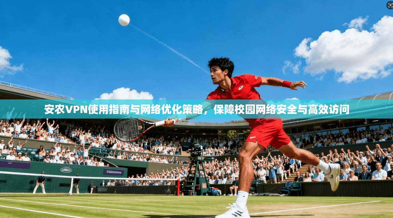 安农VPN使用指南与网络优化策略，保障校园网络安全与高效访问