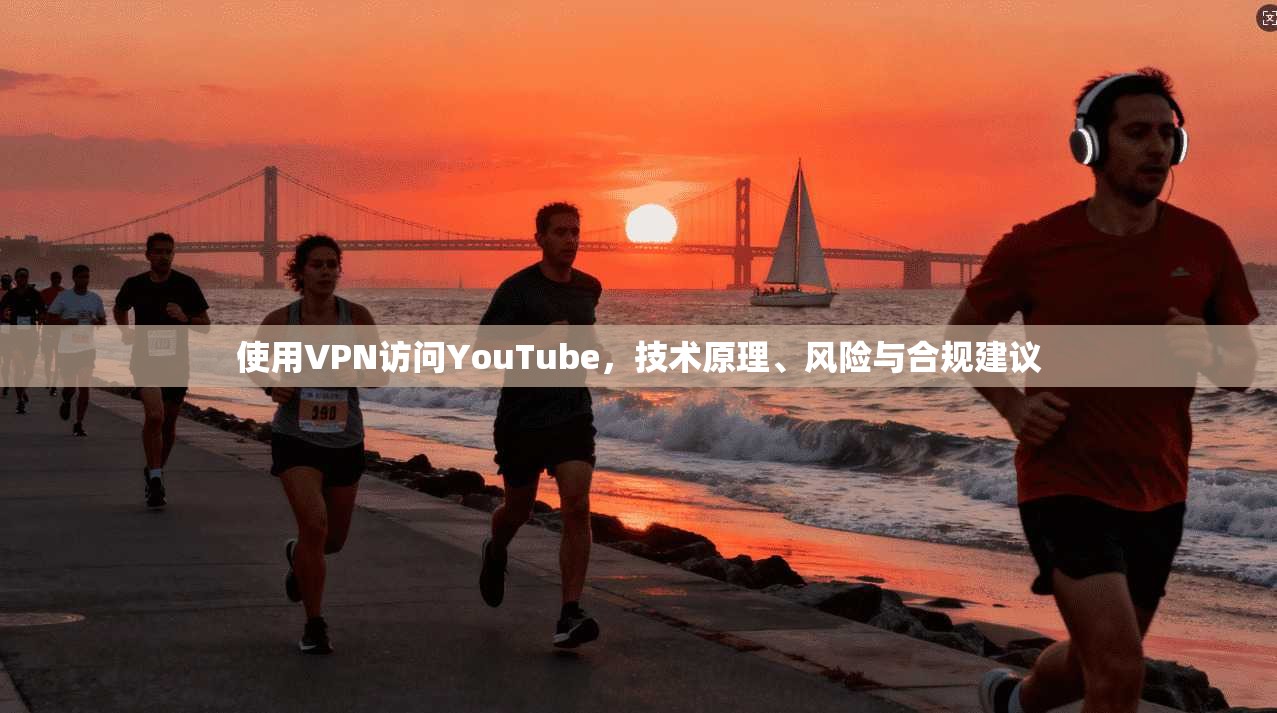 使用VPN访问YouTube，技术原理、风险与合规建议