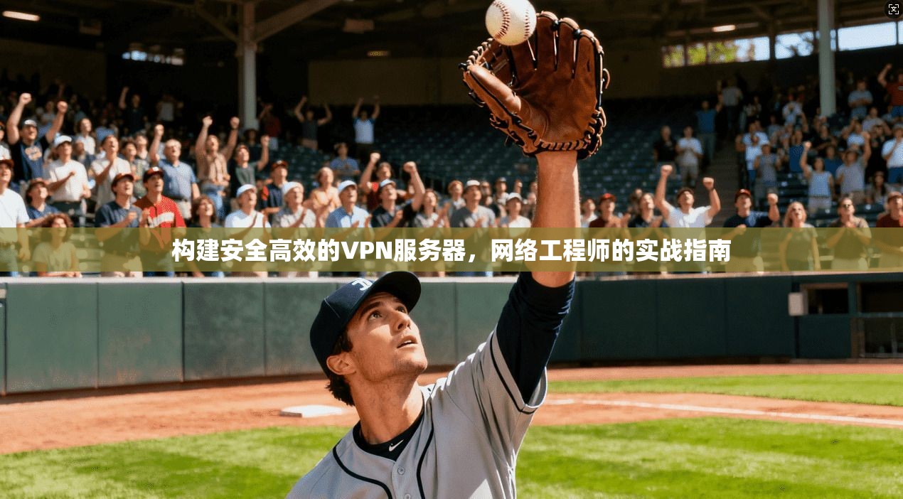 构建安全高效的VPN服务器，网络工程师的实战指南