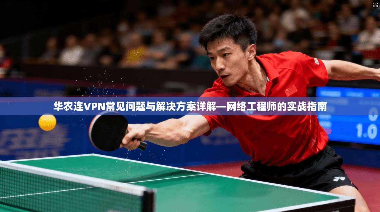 华农连VPN常见问题与解决方案详解—网络工程师的实战指南