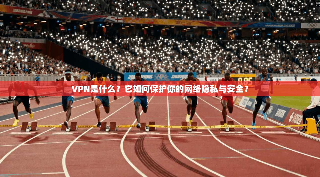 VPN是什么？它如何保护你的网络隐私与安全？