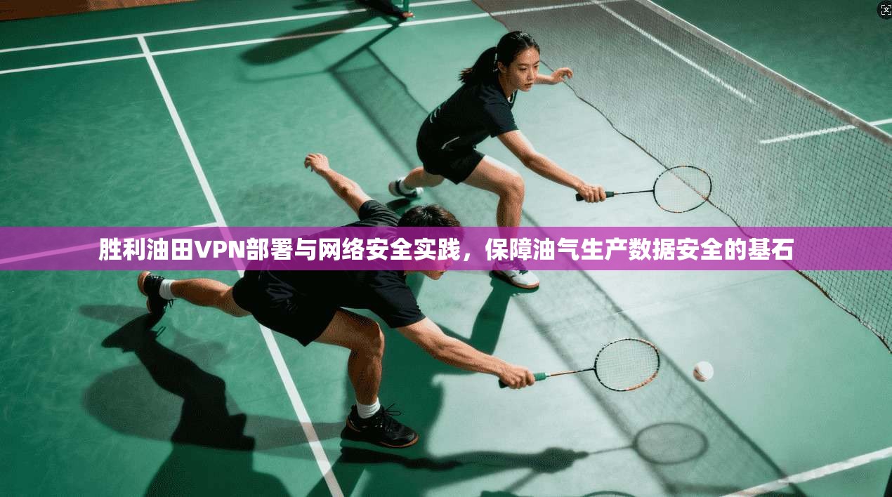 胜利油田VPN部署与网络安全实践，保障油气生产数据安全的基石