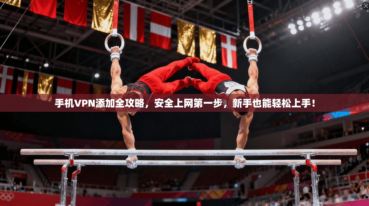 手机VPN添加全攻略，安全上网第一步，新手也能轻松上手！
