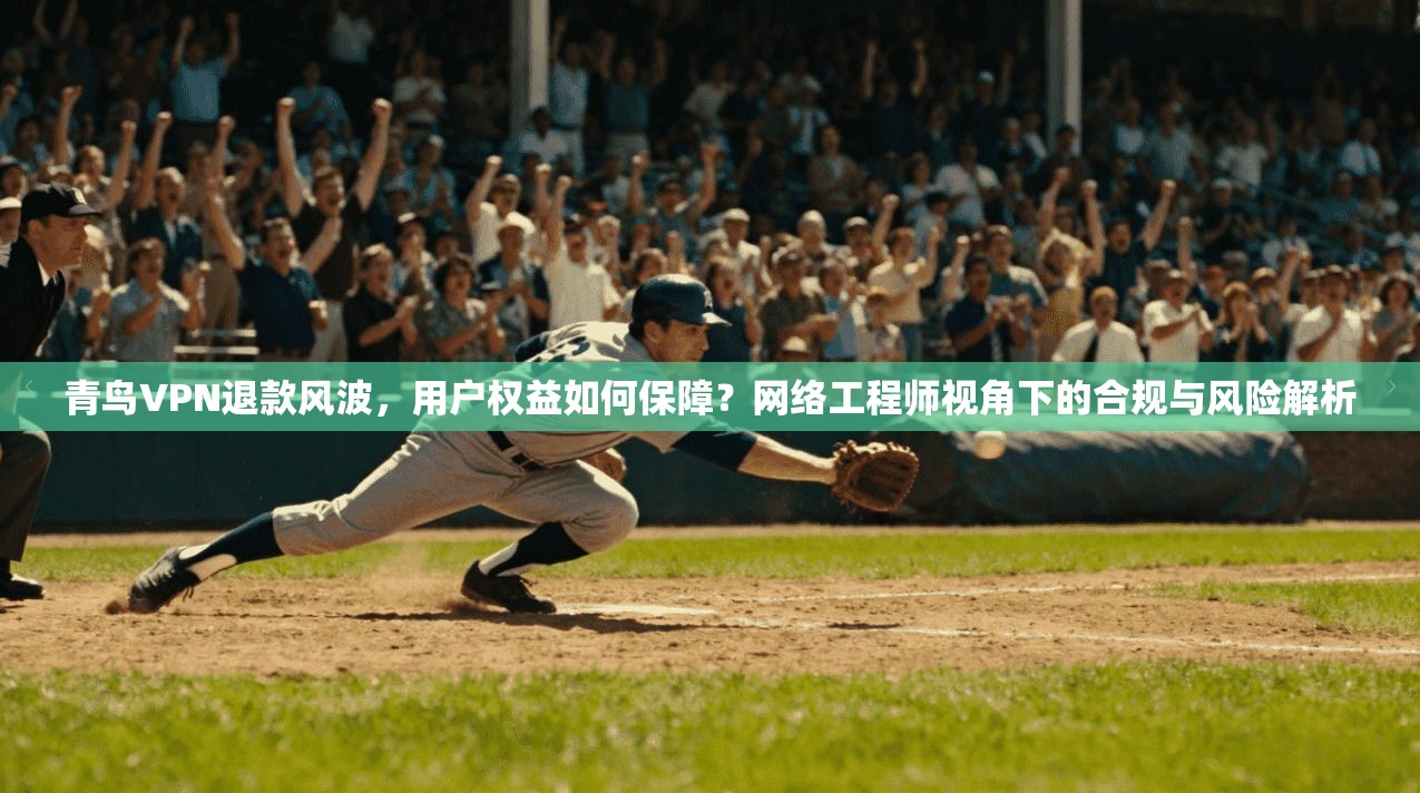 青鸟VPN退款风波，用户权益如何保障？网络工程师视角下的合规与风险解析