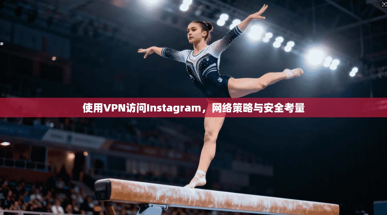 使用VPN访问Instagram，网络策略与安全考量
