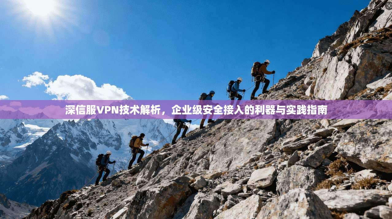 深信服VPN技术解析，企业级安全接入的利器与实践指南