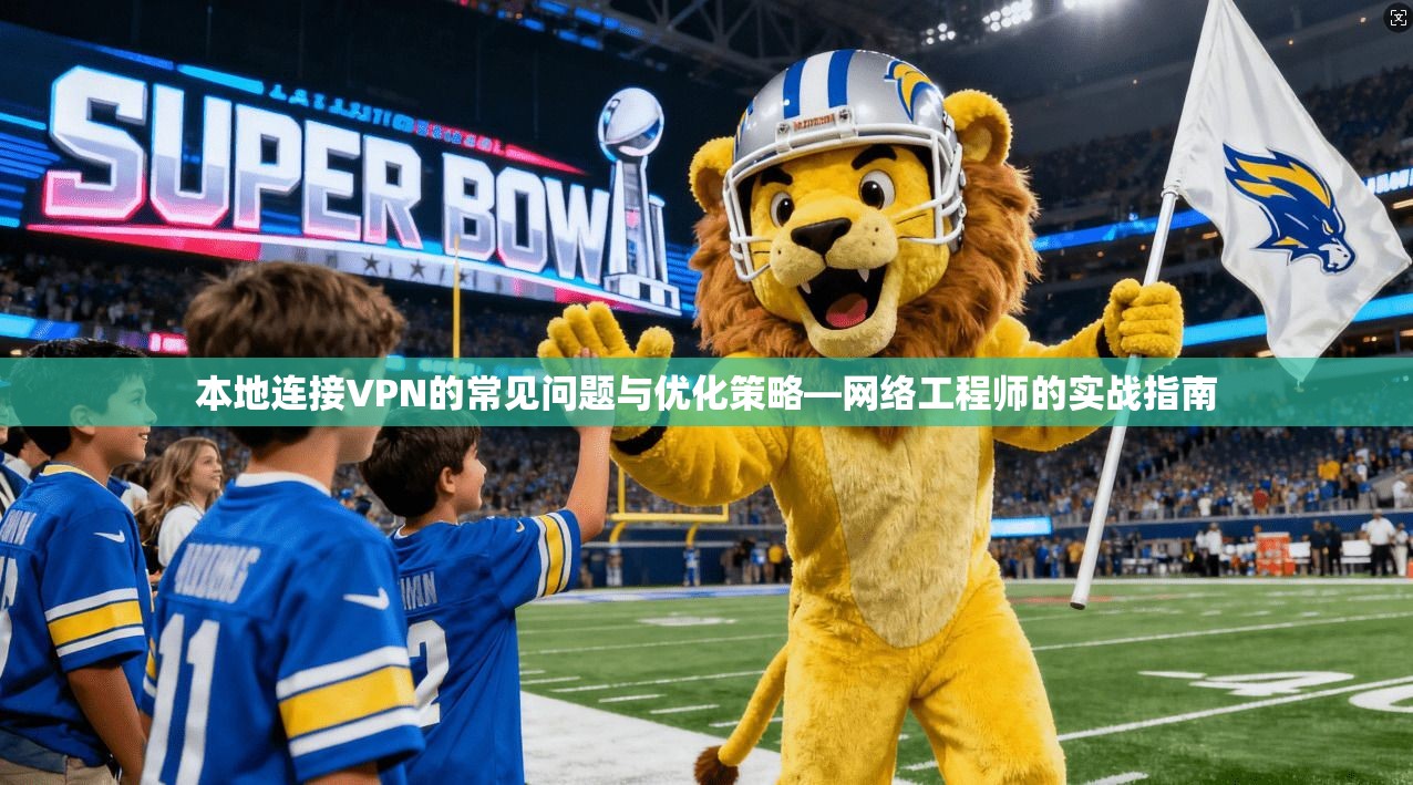 本地连接VPN的常见问题与优化策略—网络工程师的实战指南