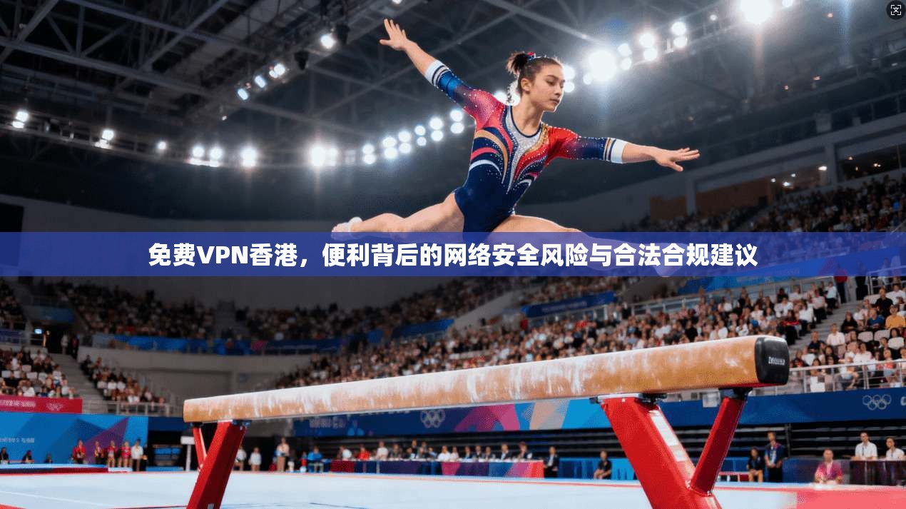 免费VPN香港，便利背后的网络安全风险与合法合规建议