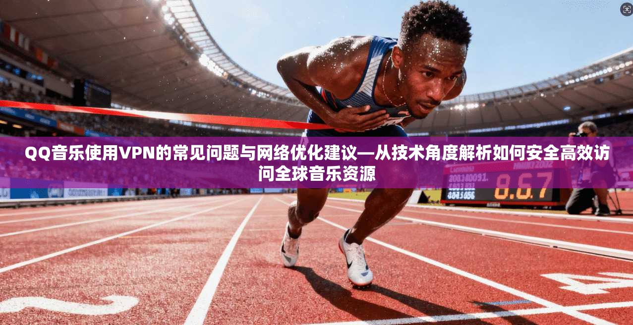 QQ音乐使用VPN的常见问题与网络优化建议—从技术角度解析如何安全高效访问全球音乐资源