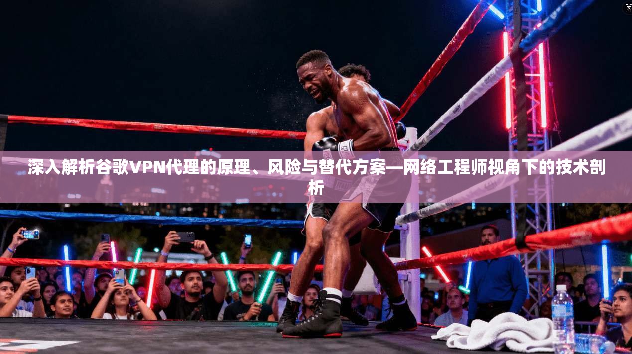 深入解析谷歌VPN代理的原理、风险与替代方案—网络工程师视角下的技术剖析