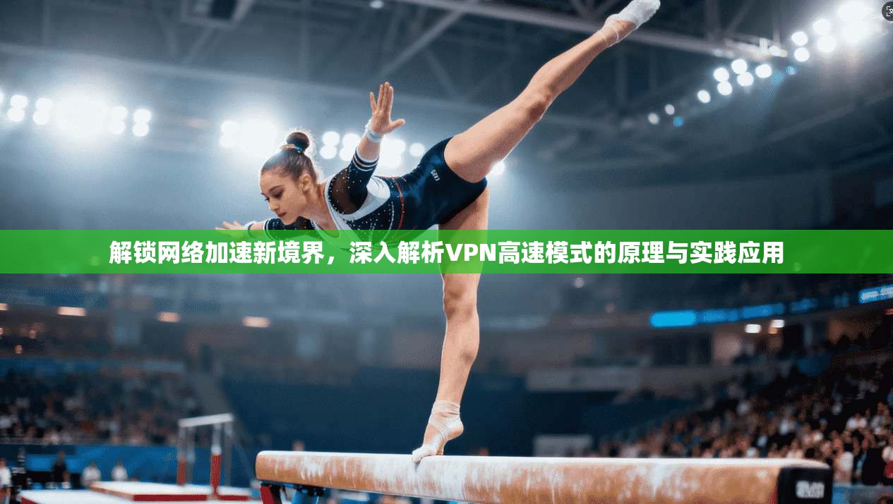 解锁网络加速新境界，深入解析VPN高速模式的原理与实践应用