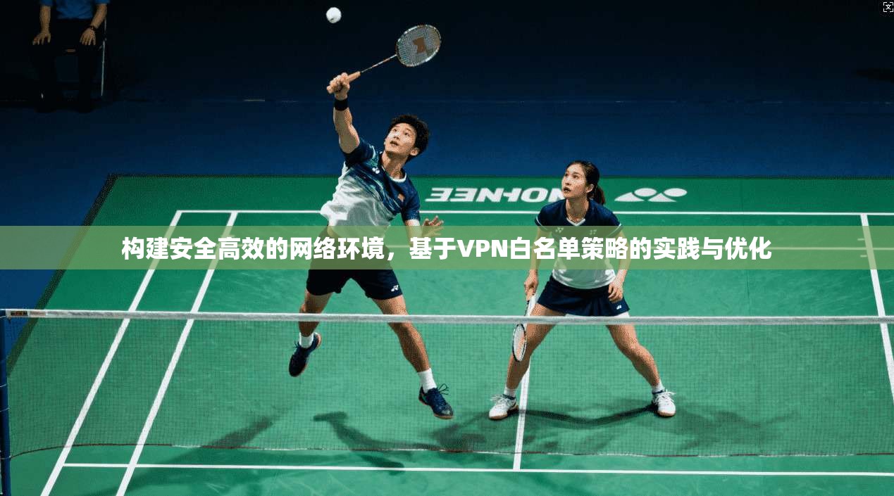 构建安全高效的网络环境，基于VPN白名单策略的实践与优化