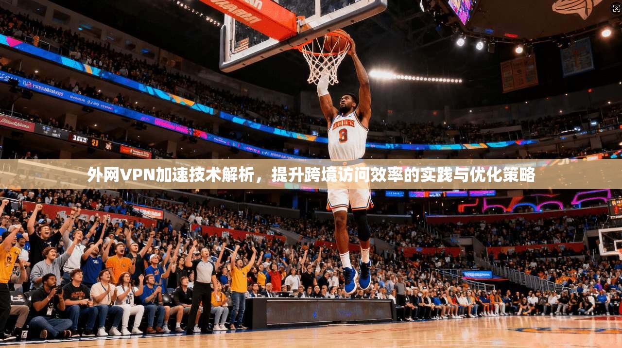 外网VPN加速技术解析，提升跨境访问效率的实践与优化策略