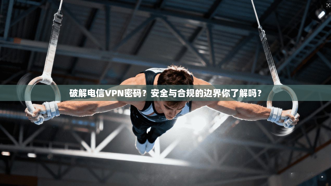 破解电信VPN密码？安全与合规的边界你了解吗？