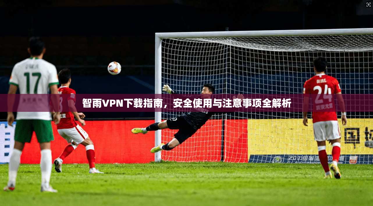 智雨VPN下载指南，安全使用与注意事项全解析